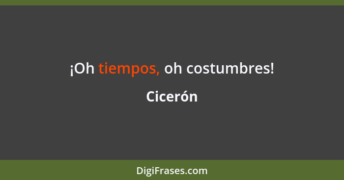 ¡Oh tiempos, oh costumbres!... - Cicerón