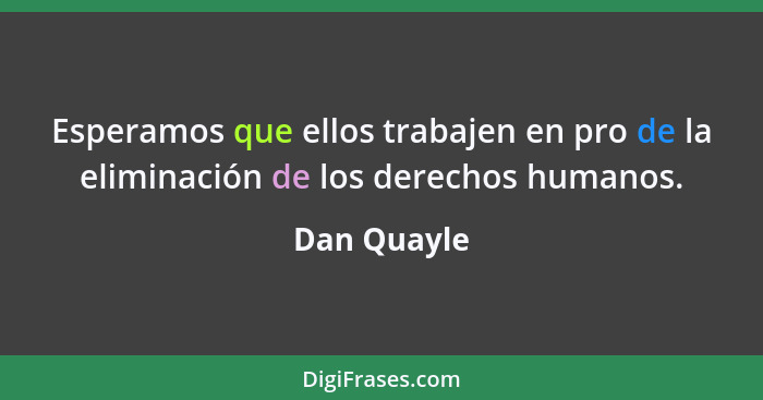 Esperamos que ellos trabajen en pro de la eliminación de los derechos humanos.... - Dan Quayle