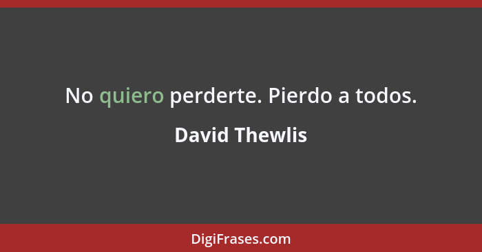 No quiero perderte. Pierdo a todos.... - David Thewlis