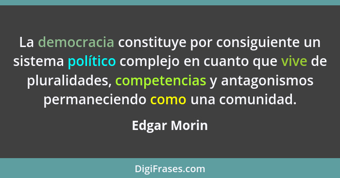 La democracia constituye por consiguiente un sistema político complejo en cuanto que vive de pluralidades, competencias y antagonismos p... - Edgar Morin