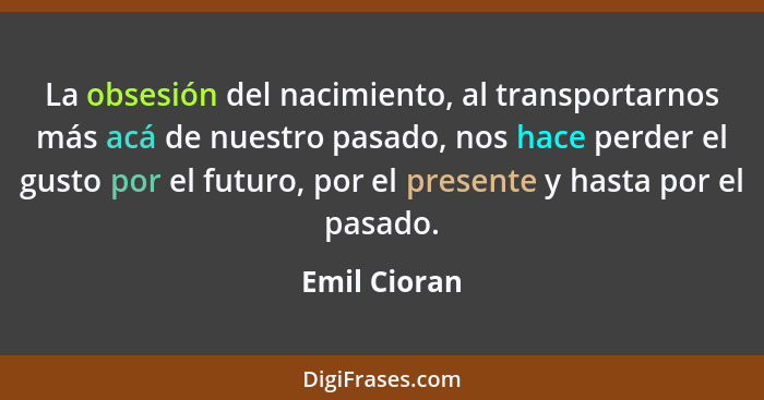 La obsesión del nacimiento, al transportarnos más acá de nuestro pasado, nos hace perder el gusto por el futuro, por el presente y hasta... - Emil Cioran