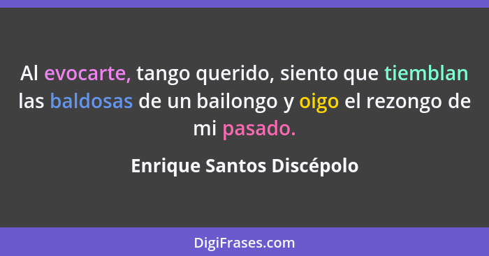 Al evocarte, tango querido, siento que tiemblan las baldosas de un bailongo y oigo el rezongo de mi pasado.... - Enrique Santos Discépolo