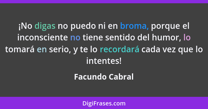 ¡No digas no puedo ni en broma, porque el inconsciente no tiene sentido del humor, lo tomará en serio, y te lo recordará cada vez que... - Facundo Cabral