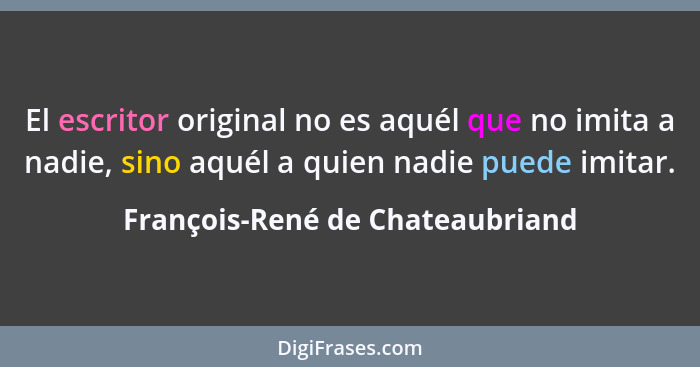 El escritor original no es aquél que no imita a nadie, sino aquél a quien nadie puede imitar.... - François-René de Chateaubriand