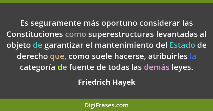 Es seguramente más oportuno considerar las Constituciones como superestructuras levantadas al objeto de garantizar el mantenimiento... - Friedrich Hayek