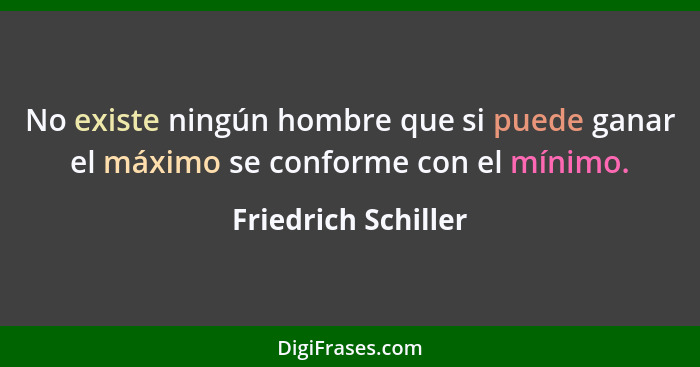 No existe ningún hombre que si puede ganar el máximo se conforme con el mínimo.... - Friedrich Schiller