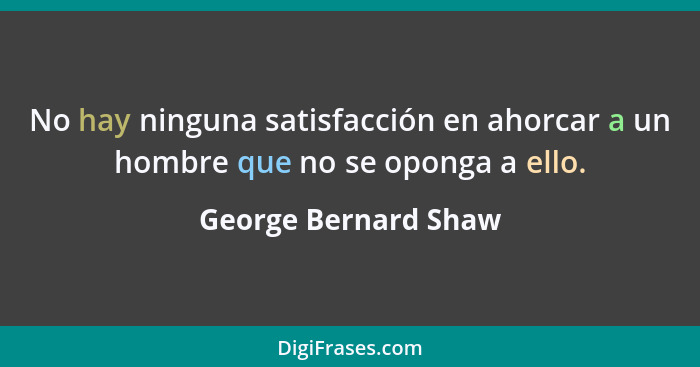 No hay ninguna satisfacción en ahorcar a un hombre que no se oponga a ello.... - George Bernard Shaw