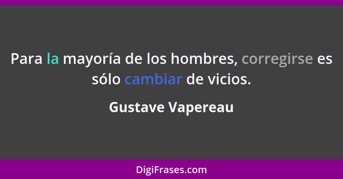 Para la mayoría de los hombres, corregirse es sólo cambiar de vicios.... - Gustave Vapereau