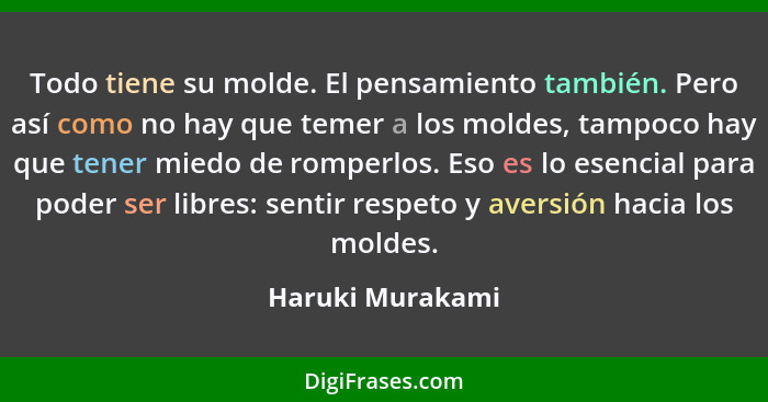 Todo tiene su molde. El pensamiento también. Pero así como no hay que temer a los moldes, tampoco hay que tener miedo de romperlos.... - Haruki Murakami