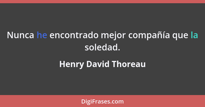 Nunca he encontrado mejor compañía que la soledad.... - Henry David Thoreau