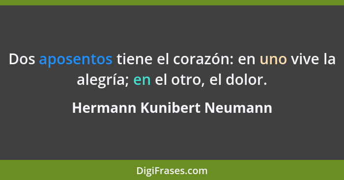 Dos aposentos tiene el corazón: en uno vive la alegría; en el otro, el dolor.... - Hermann Kunibert Neumann