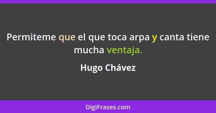 Permiteme que el que toca arpa y canta tiene mucha ventaja.... - Hugo Chávez