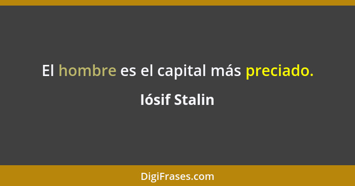 El hombre es el capital más preciado.... - Iósif Stalin