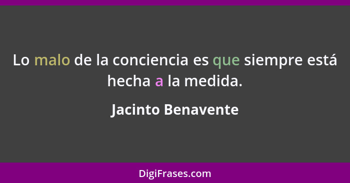 Lo malo de la conciencia es que siempre está hecha a la medida.... - Jacinto Benavente
