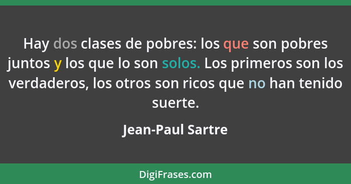 Hay dos clases de pobres: los que son pobres juntos y los que lo son solos. Los primeros son los verdaderos, los otros son ricos qu... - Jean-Paul Sartre