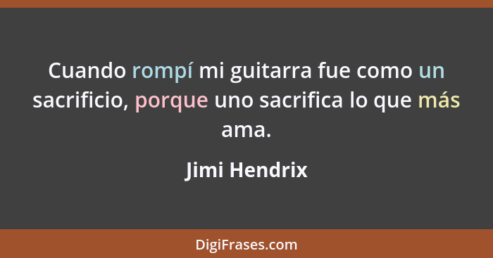 Cuando rompí mi guitarra fue como un sacrificio, porque uno sacrifica lo que más ama.... - Jimi Hendrix