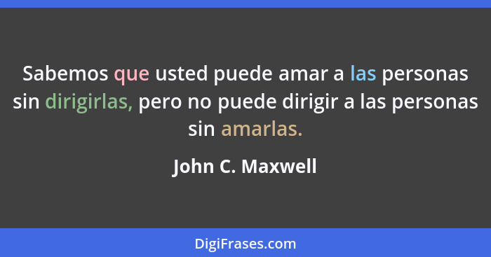 Sabemos que usted puede amar a las personas sin dirigirlas, pero no puede dirigir a las personas sin amarlas.... - John C. Maxwell