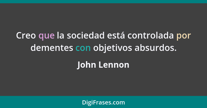 Creo que la sociedad está controlada por dementes con objetivos absurdos.... - John Lennon