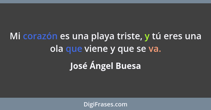 Mi corazón es una playa triste, y tú eres una ola que viene y que se va.... - José Ángel Buesa