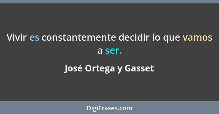 Vivir es constantemente decidir lo que vamos a ser.... - José Ortega y Gasset
