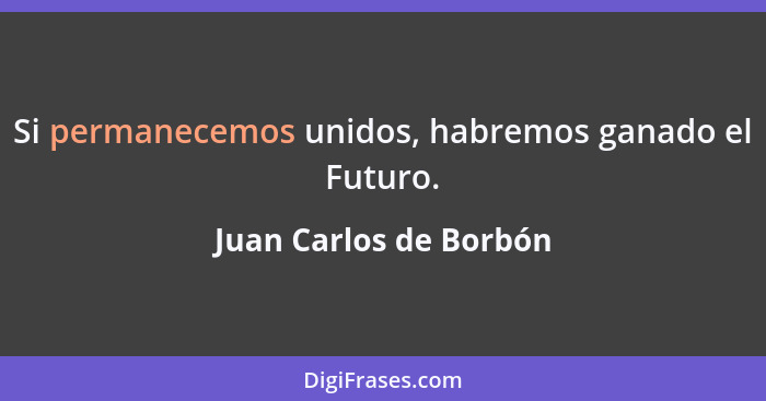Si permanecemos unidos, habremos ganado el Futuro.... - Juan Carlos de Borbón