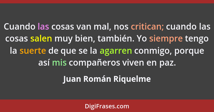 Cuando las cosas van mal, nos critican; cuando las cosas salen muy bien, también. Yo siempre tengo la suerte de que se la agarre... - Juan Román Riquelme