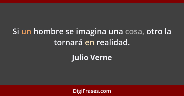 Si un hombre se imagina una cosa, otro la tornará en realidad.... - Julio Verne