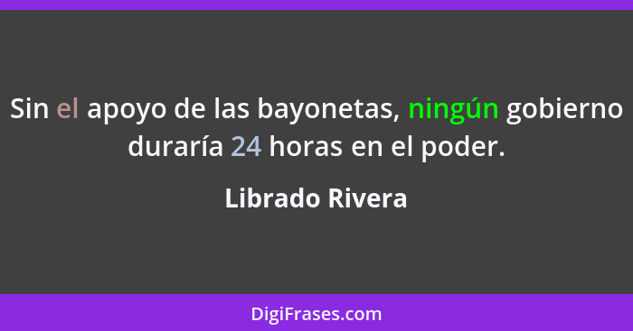 Sin el apoyo de las bayonetas, ningún gobierno duraría 24 horas en el poder.... - Librado Rivera