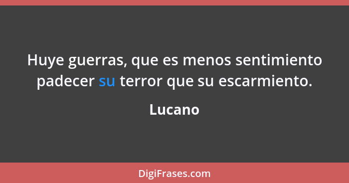 Huye guerras, que es menos sentimiento padecer su terror que su escarmiento.... - Lucano