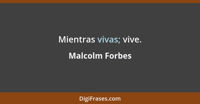 Mientras vivas; vive.... - Malcolm Forbes