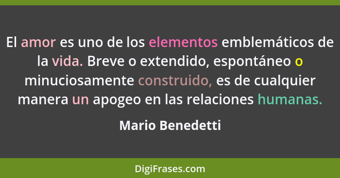 El amor es uno de los elementos emblemáticos de la vida. Breve o extendido, espontáneo o minuciosamente construido, es de cualquier... - Mario Benedetti