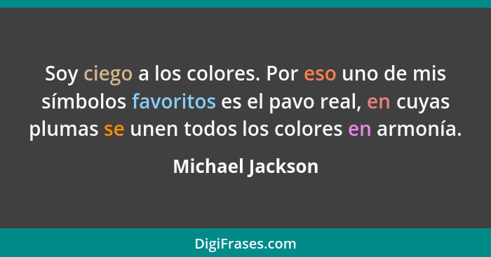 Soy ciego a los colores. Por eso uno de mis símbolos favoritos es el pavo real, en cuyas plumas se unen todos los colores en armonía... - Michael Jackson