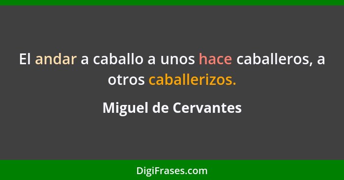 El andar a caballo a unos hace caballeros, a otros caballerizos.... - Miguel de Cervantes