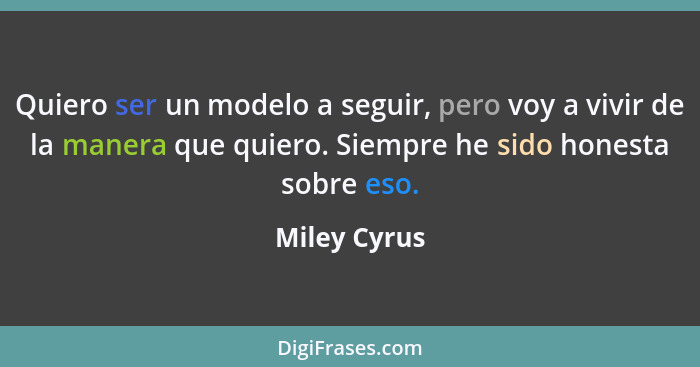 Quiero ser un modelo a seguir, pero voy a vivir de la manera que quiero. Siempre he sido honesta sobre eso.... - Miley Cyrus