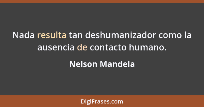 Nada resulta tan deshumanizador como la ausencia de contacto humano.... - Nelson Mandela