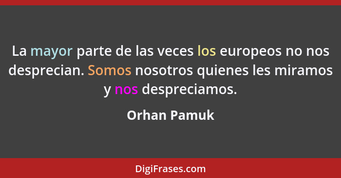 La mayor parte de las veces los europeos no nos desprecian. Somos nosotros quienes les miramos y nos despreciamos.... - Orhan Pamuk