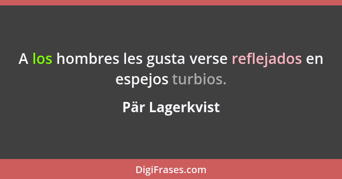 A los hombres les gusta verse reflejados en espejos turbios.... - Pär Lagerkvist