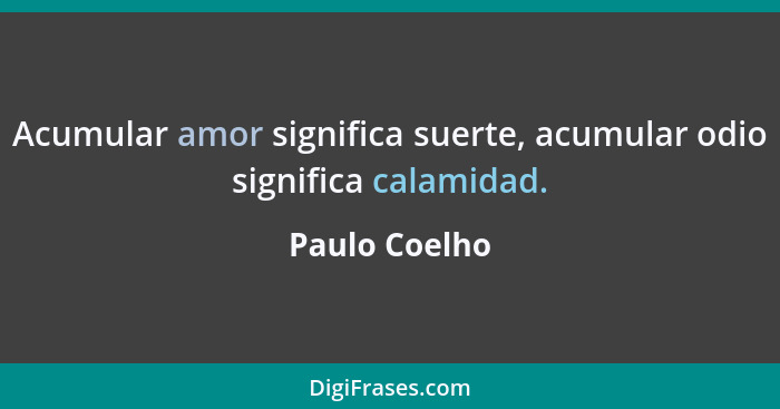 Acumular amor significa suerte, acumular odio significa calamidad.... - Paulo Coelho