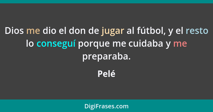 Dios me dio el don de jugar al fútbol, y el resto lo conseguí porque me cuidaba y me preparaba.... - Pelé