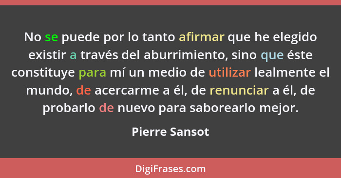 No se puede por lo tanto afirmar que he elegido existir a través del aburrimiento, sino que éste constituye para mí un medio de utiliz... - Pierre Sansot