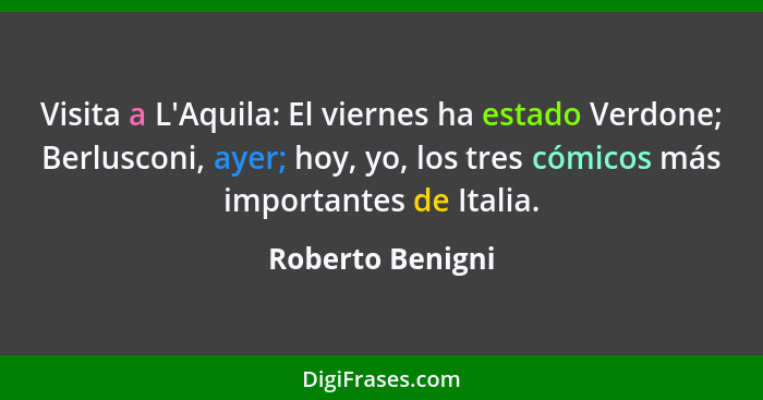 Visita a L'Aquila: El viernes ha estado Verdone; Berlusconi, ayer; hoy, yo, los tres cómicos más importantes de Italia.... - Roberto Benigni