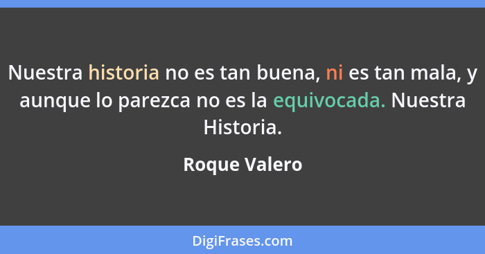 Nuestra historia no es tan buena, ni es tan mala, y aunque lo parezca no es la equivocada. Nuestra Historia.... - Roque Valero