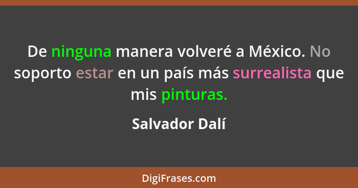 De ninguna manera volveré a México. No soporto estar en un país más surrealista que mis pinturas.... - Salvador Dalí