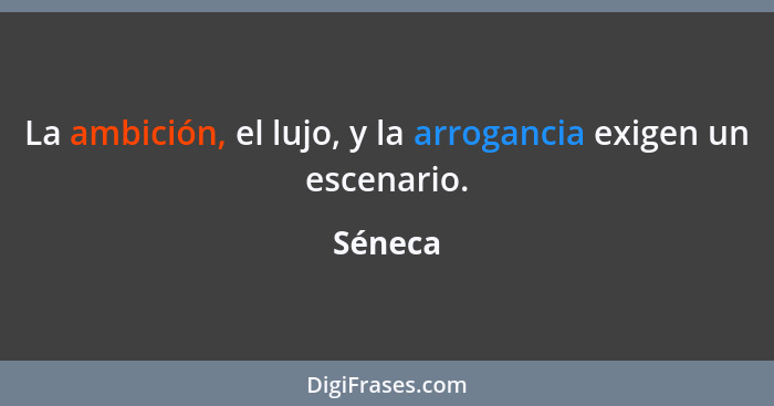 La ambición, el lujo, y la arrogancia exigen un escenario.... - Séneca