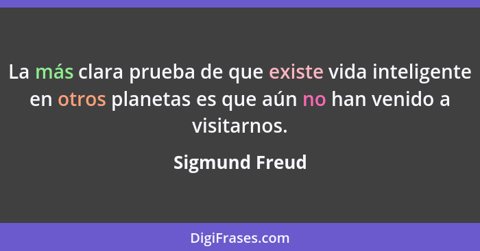 La más clara prueba de que existe vida inteligente en otros planetas es que aún no han venido a visitarnos.... - Sigmund Freud