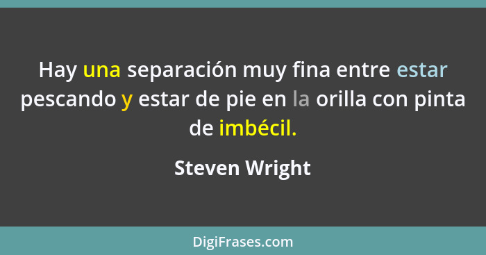 Hay una separación muy fina entre estar pescando y estar de pie en la orilla con pinta de imbécil.... - Steven Wright