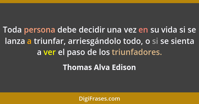 Toda persona debe decidir una vez en su vida si se lanza a triunfar, arriesgándolo todo, o si se sienta a ver el paso de los triu... - Thomas Alva Edison