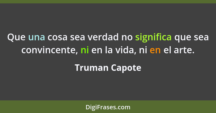 Que una cosa sea verdad no significa que sea convincente, ni en la vida, ni en el arte.... - Truman Capote