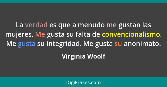 La verdad es que a menudo me gustan las mujeres. Me gusta su falta de convencionalismo. Me gusta su integridad. Me gusta su anonimato... - Virginia Woolf