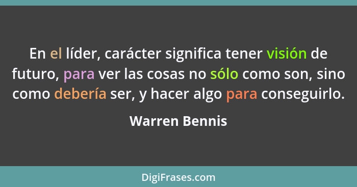 En el líder, carácter significa tener visión de futuro, para ver las cosas no sólo como son, sino como debería ser, y hacer algo para... - Warren Bennis